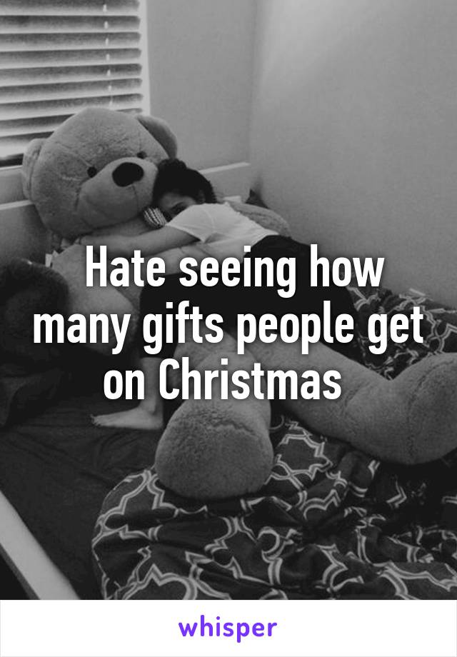  Hate seeing how many gifts people get on Christmas 