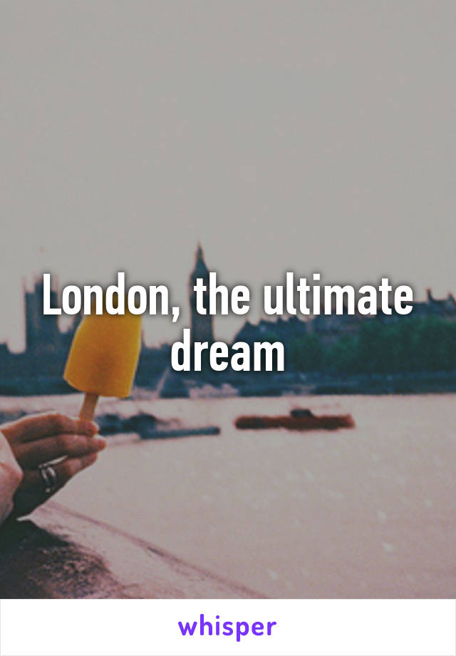 London, the ultimate dream