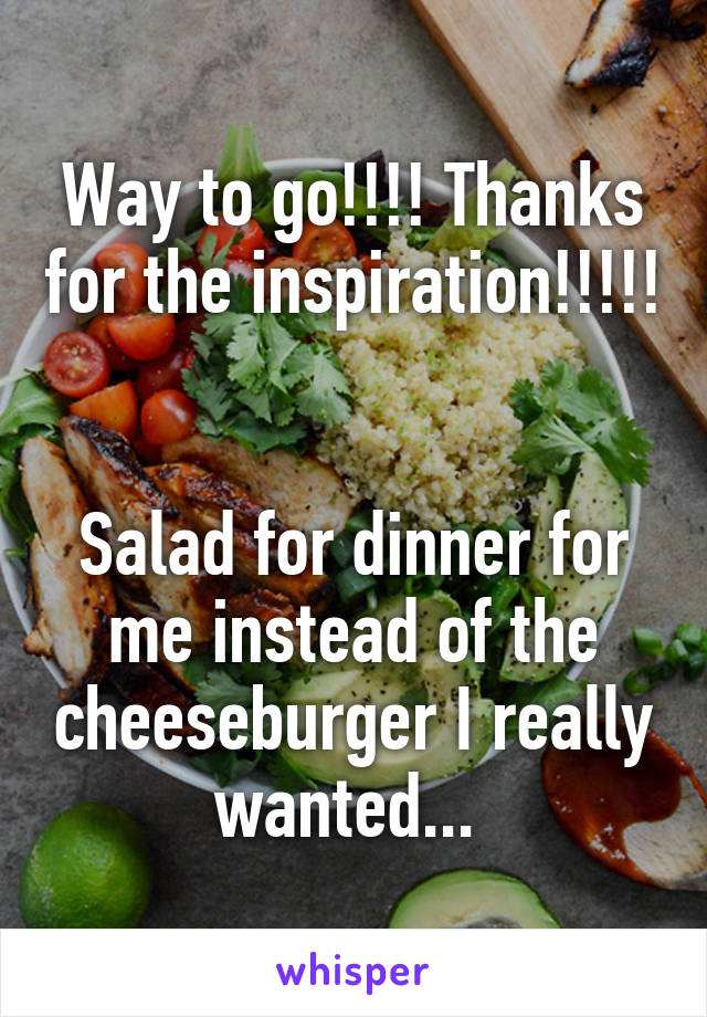 Way to go!!!! Thanks for the inspiration!!!!! 

Salad for dinner for me instead of the cheeseburger I really wanted... 