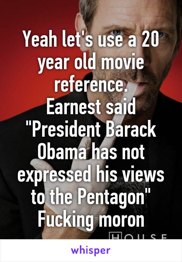 Yeah let's use a 20 year old movie reference.
Earnest said "President Barack Obama has not expressed his views to the Pentagon"
Fucking moron