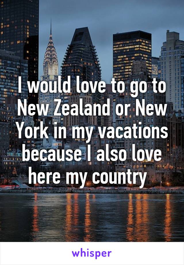 I would love to go to New Zealand or New York in my vacations because I also love here my country  