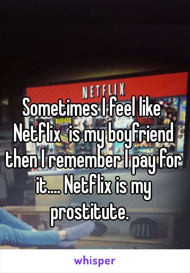 Sometimes I feel like Netflix  is my boyfriend then I remember I pay for it.... Netflix is my prostitute.  