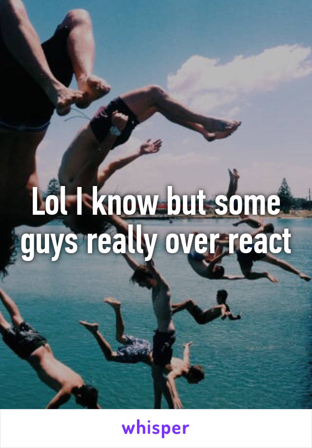 Lol I know but some guys really over react