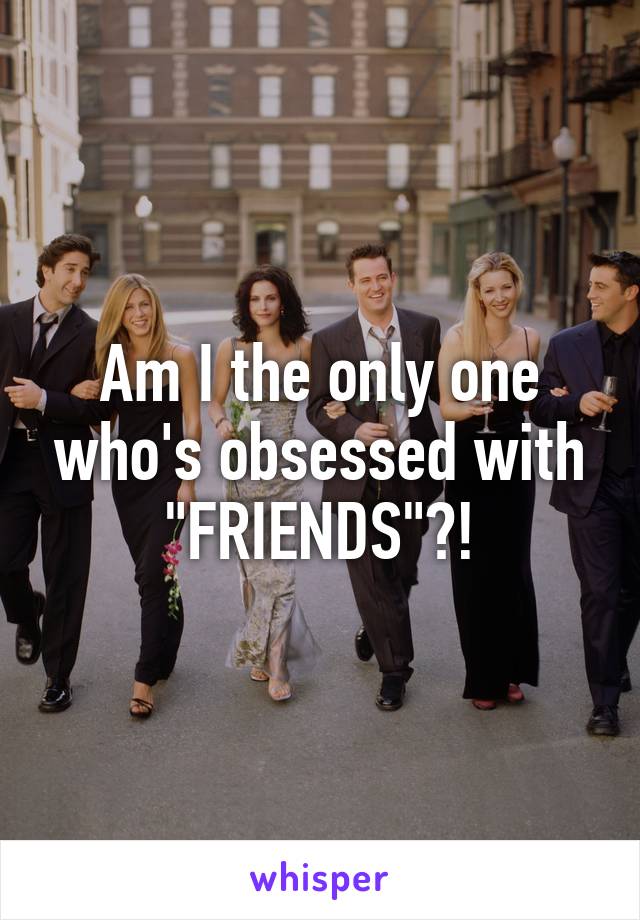 Am I the only one who's obsessed with "FRIENDS"?!