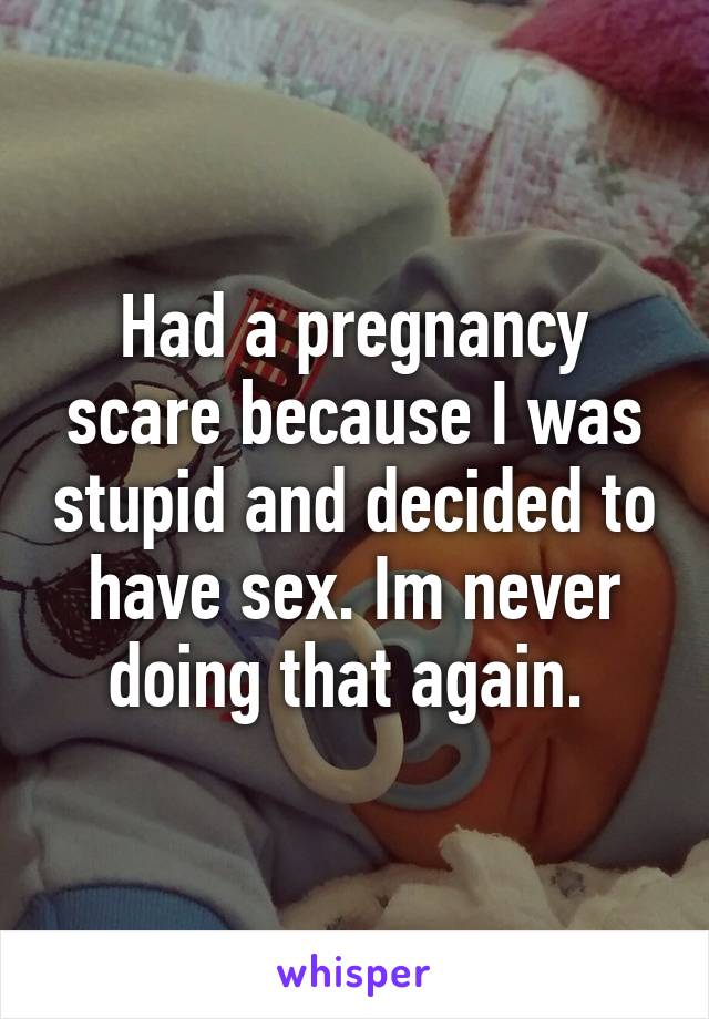 Had a pregnancy scare because I was stupid and decided to have sex. Im never doing that again. 