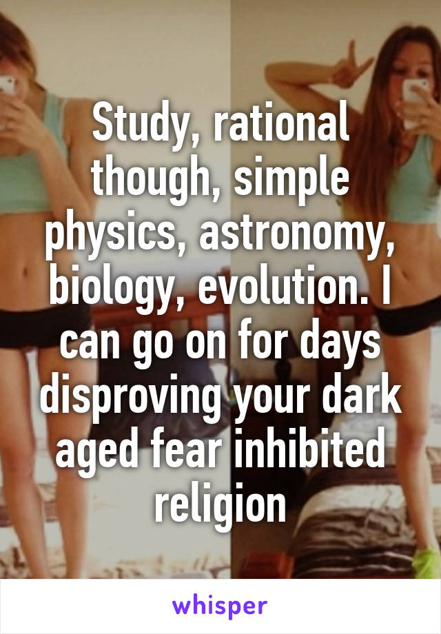 Study, rational though, simple physics, astronomy, biology, evolution. I can go on for days disproving your dark aged fear inhibited religion