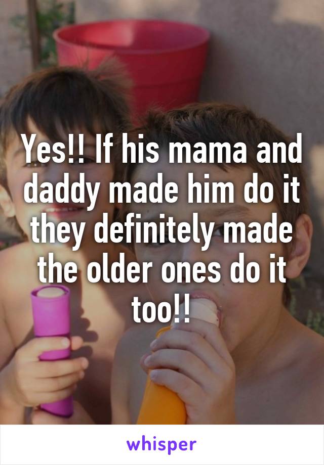 Yes!! If his mama and daddy made him do it they definitely made the older ones do it too!!