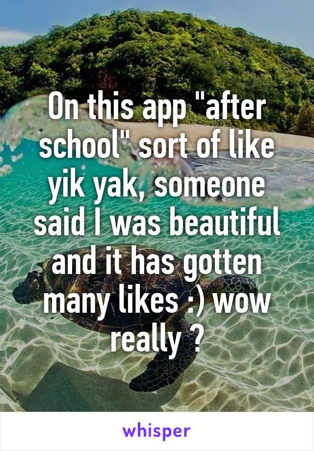 On this app "after school" sort of like yik yak, someone said I was beautiful and it has gotten many likes :) wow really ?