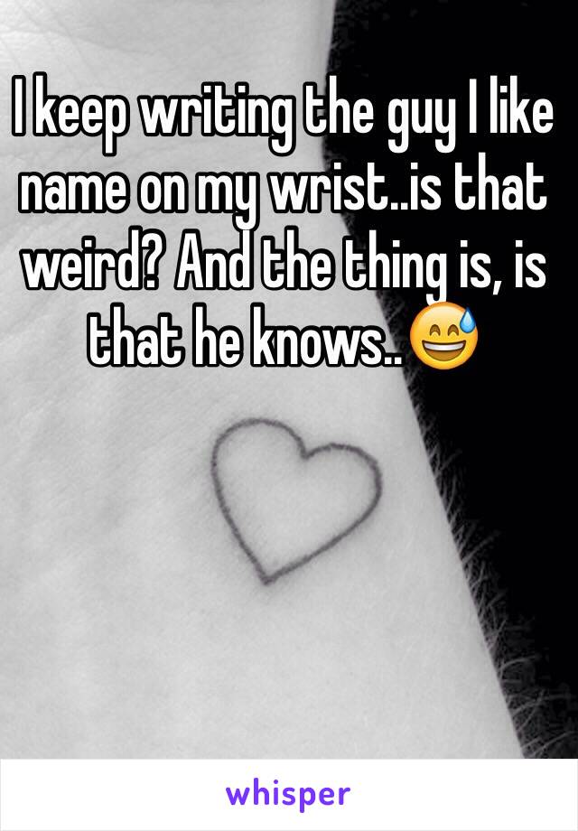 I keep writing the guy I like name on my wrist..is that weird? And the thing is, is that he knows..😅