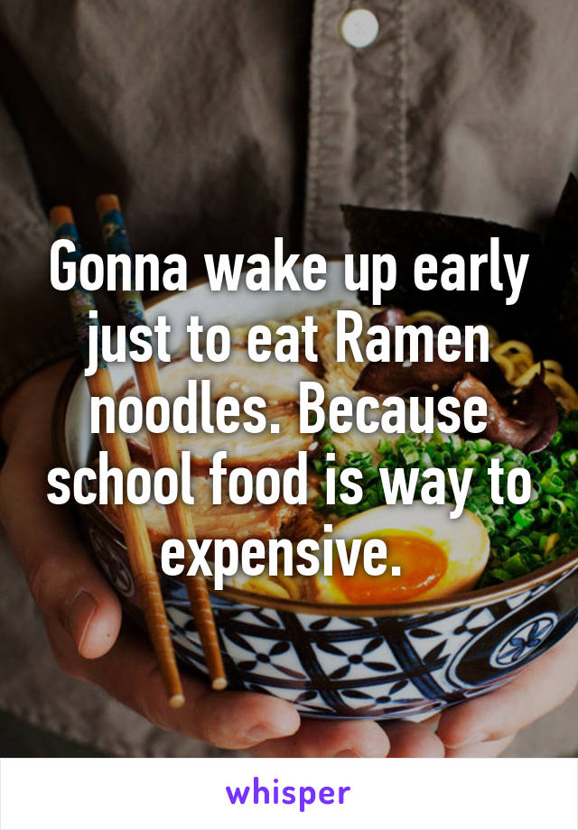 Gonna wake up early just to eat Ramen noodles. Because school food is way to expensive. 