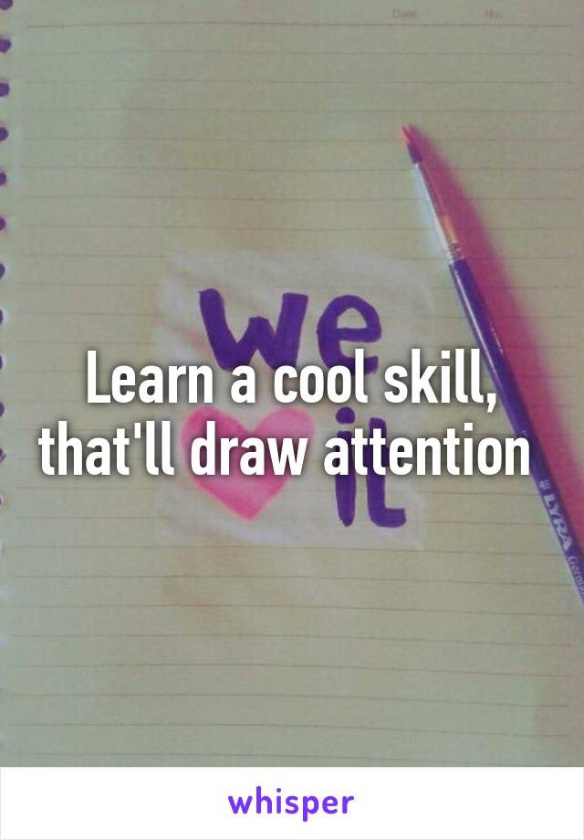 Learn a cool skill, that'll draw attention 