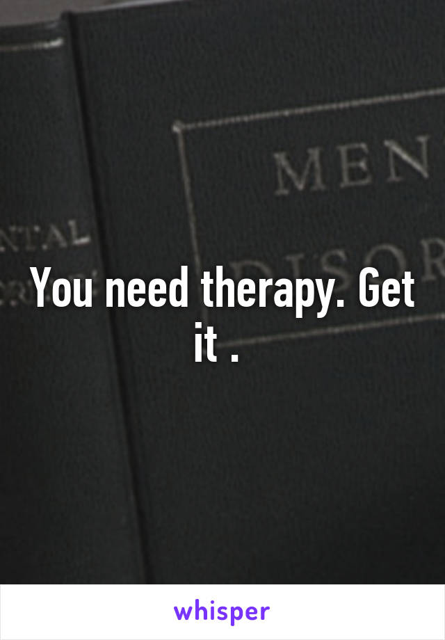 You need therapy. Get it . 