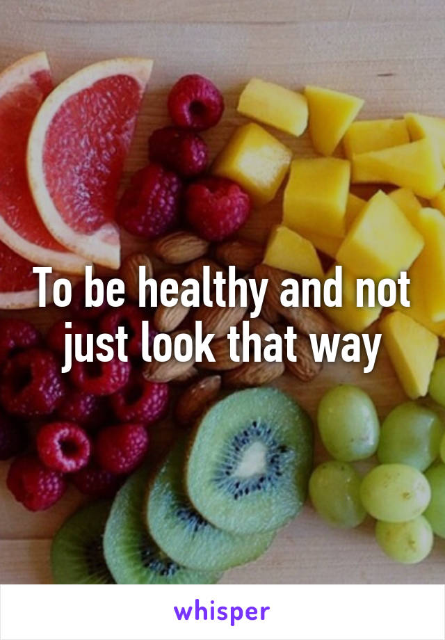 To be healthy and not just look that way