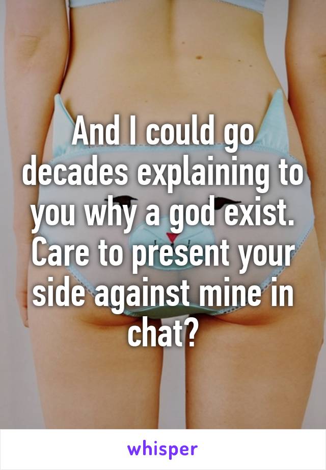 And I could go decades explaining to you why a god exist. Care to present your side against mine in chat?