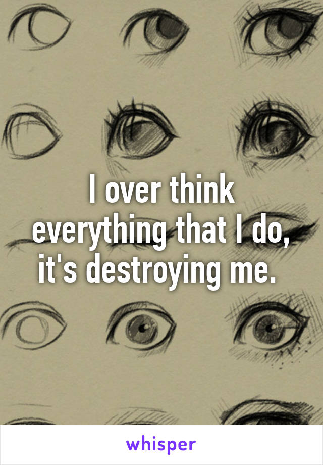 I over think everything that I do, it's destroying me. 