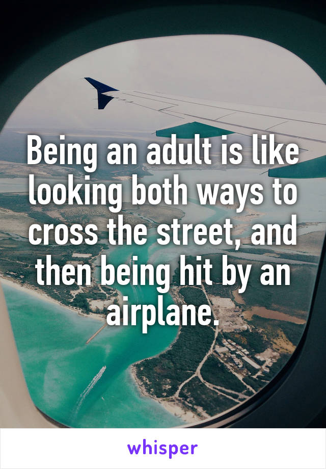 Being an adult is like looking both ways to cross the street, and then being hit by an airplane.