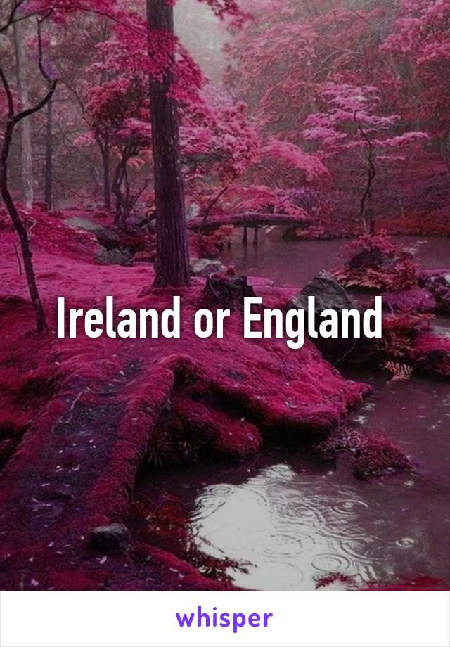 Ireland or England 