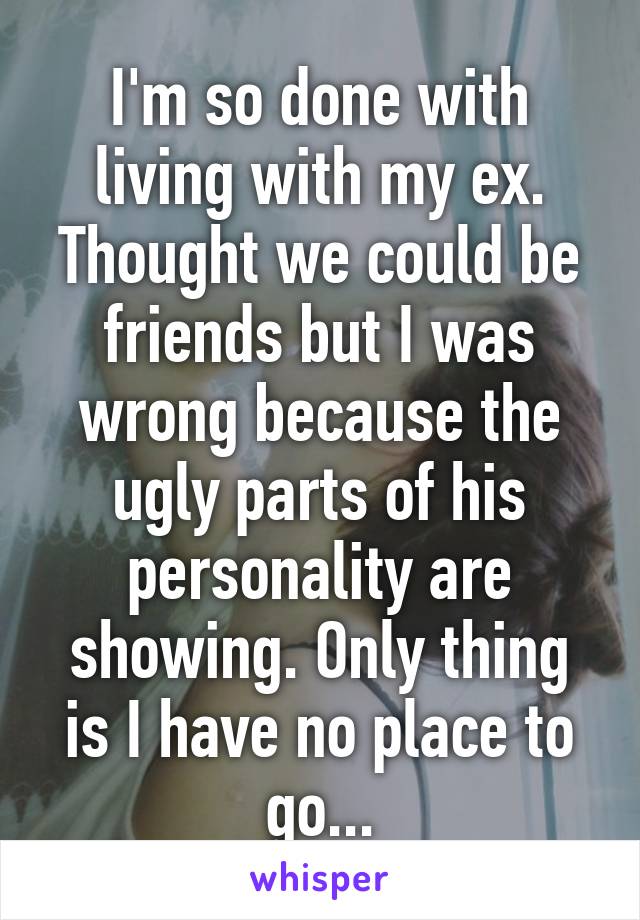 I'm so done with living with my ex. Thought we could be friends but I was wrong because the ugly parts of his personality are showing. Only thing is I have no place to go...