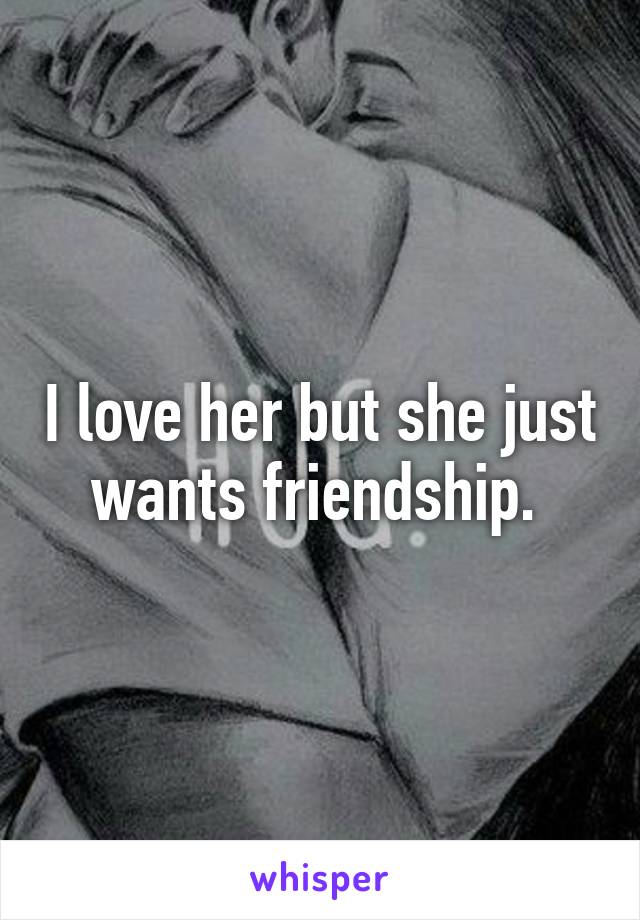 I love her but she just wants friendship. 