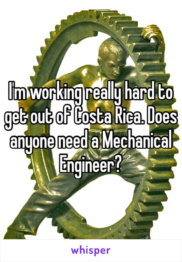 I'm working really hard to get out of Costa Rica. Does anyone need a Mechanical Engineer?