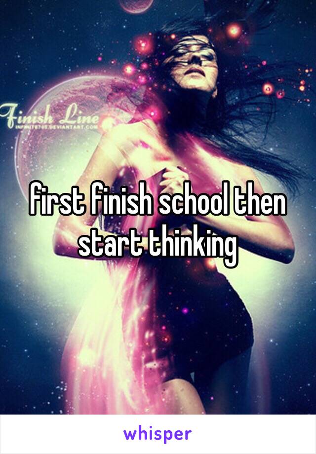 first finish school then start thinking