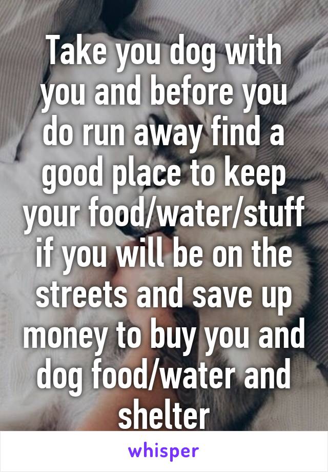 Take you dog with you and before you do run away find a good place to keep your food/water/stuff if you will be on the streets and save up money to buy you and dog food/water and shelter