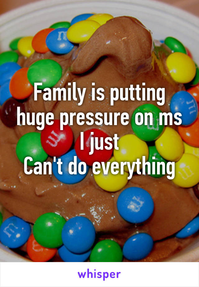 Family is putting huge pressure on ms
I just
Can't do everything
