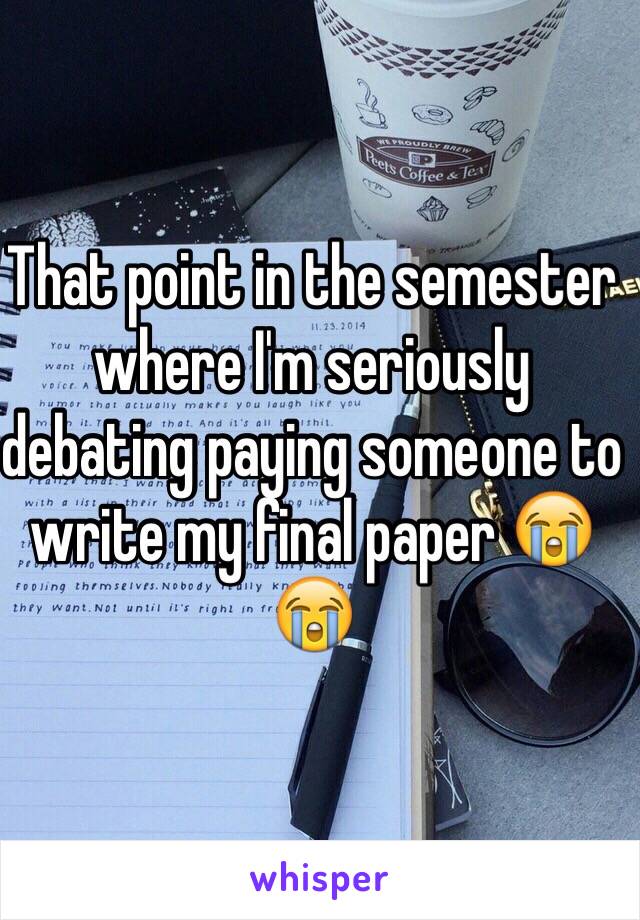 That point in the semester where I'm seriously debating paying someone to write my final paper 😭😭