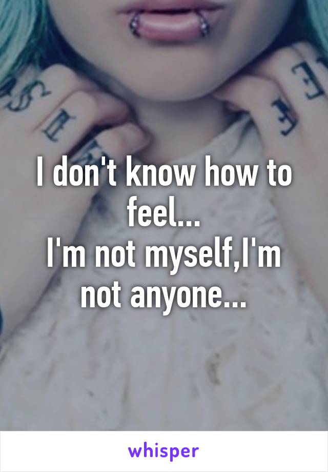 I don't know how to feel...
I'm not myself,I'm not anyone...