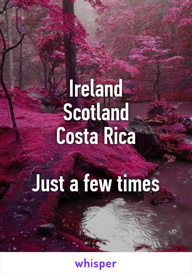 Ireland
Scotland
Costa Rica

Just a few times