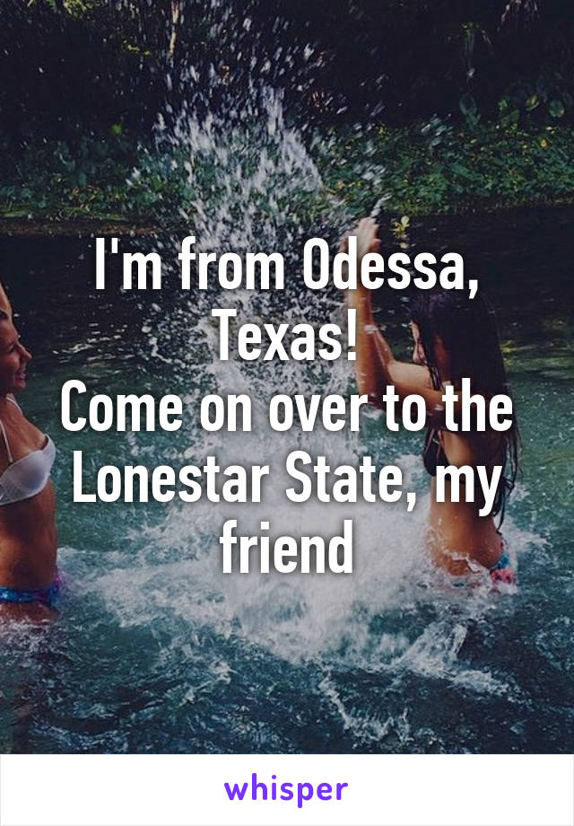 I'm from Odessa, Texas!
Come on over to the Lonestar State, my friend