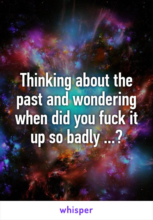 Thinking about the past and wondering when did you fuck it up so badly ...?