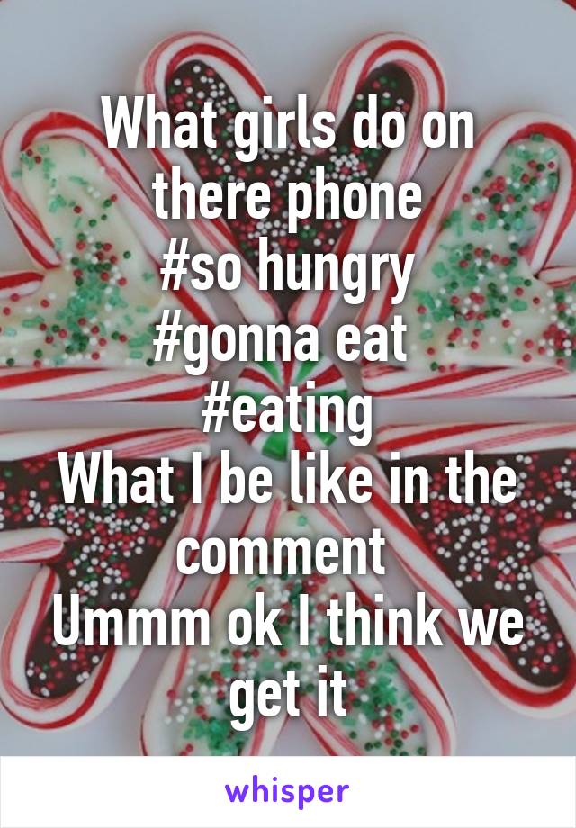 What girls do on there phone
#so hungry
#gonna eat 
#eating
What I be like in the comment 
Ummm ok I think we get it