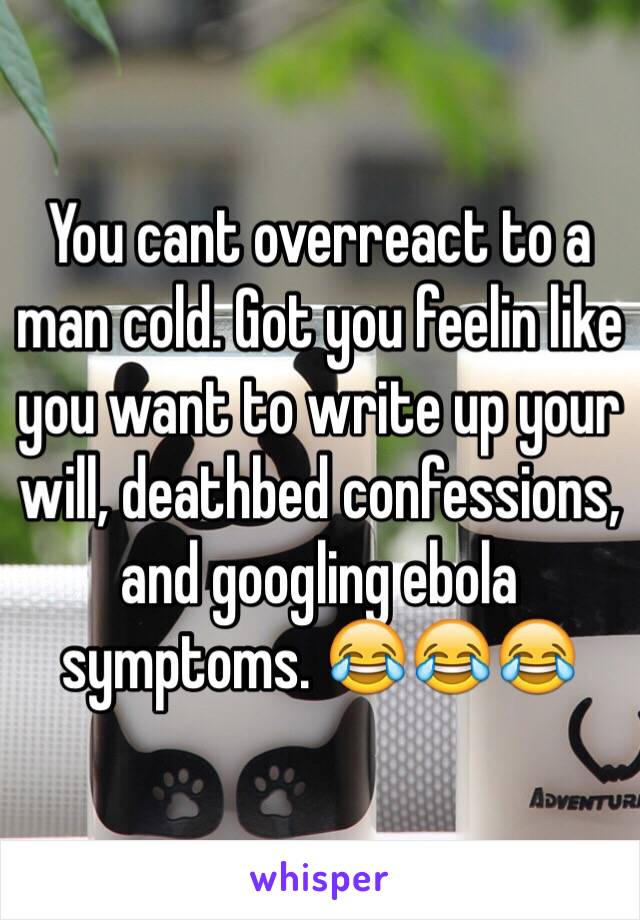 You cant overreact to a man cold. Got you feelin like you want to write up your will, deathbed confessions, and googling ebola symptoms. 😂😂😂