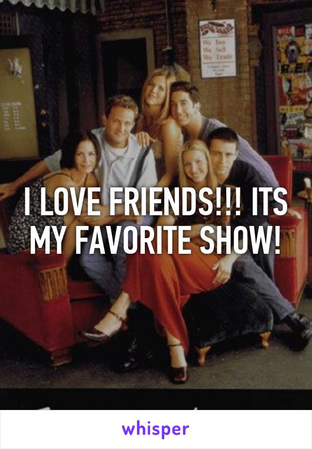 I LOVE FRIENDS!!! ITS MY FAVORITE SHOW!