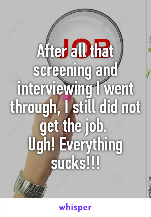 After all that screening and interviewing I went through, I still did not get the job. 
Ugh! Everything sucks!!!