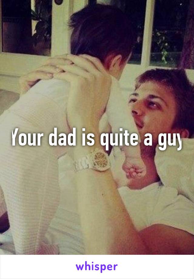 Your dad is quite a guy