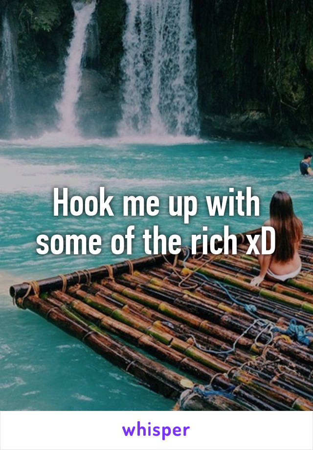 Hook me up with some of the rich xD