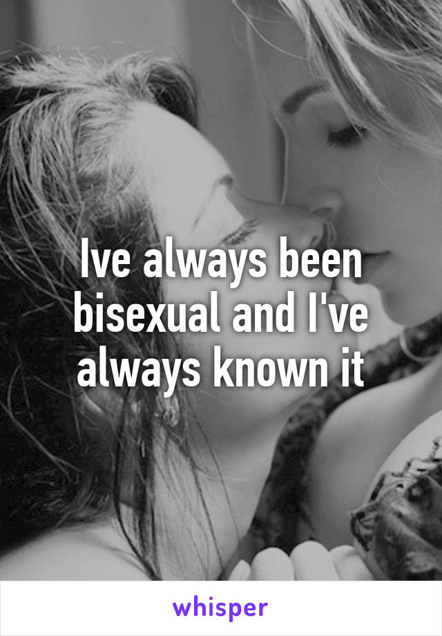 Ive always been bisexual and I've always known it