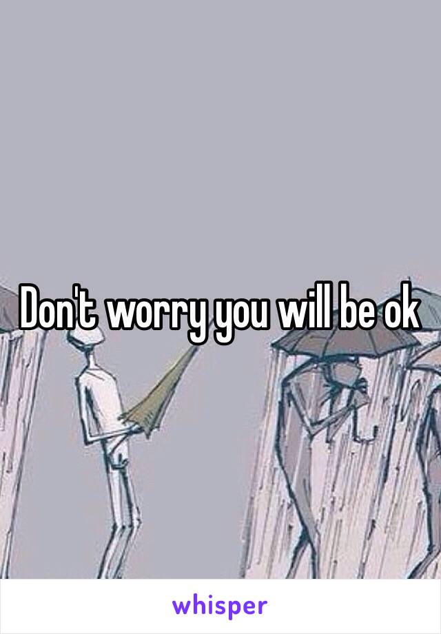 Don't worry you will be ok 