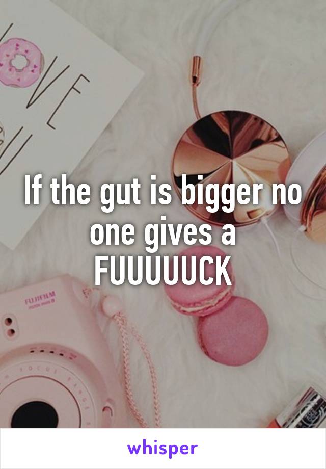 If the gut is bigger no one gives a FUUUUUCK