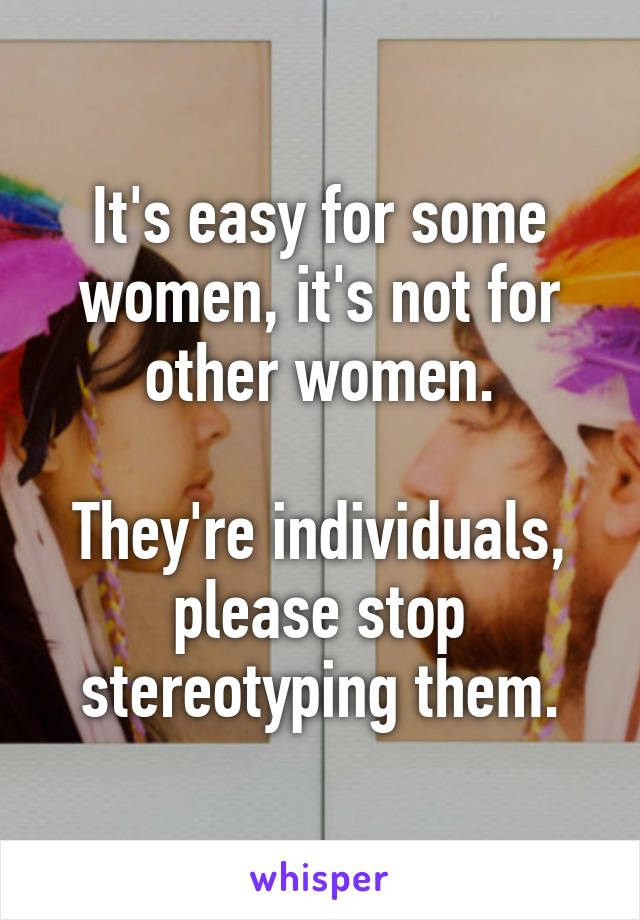 It's easy for some women, it's not for other women.

They're individuals, please stop stereotyping them.