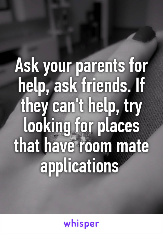 Ask your parents for help, ask friends. If they can't help, try looking for places that have room mate applications 