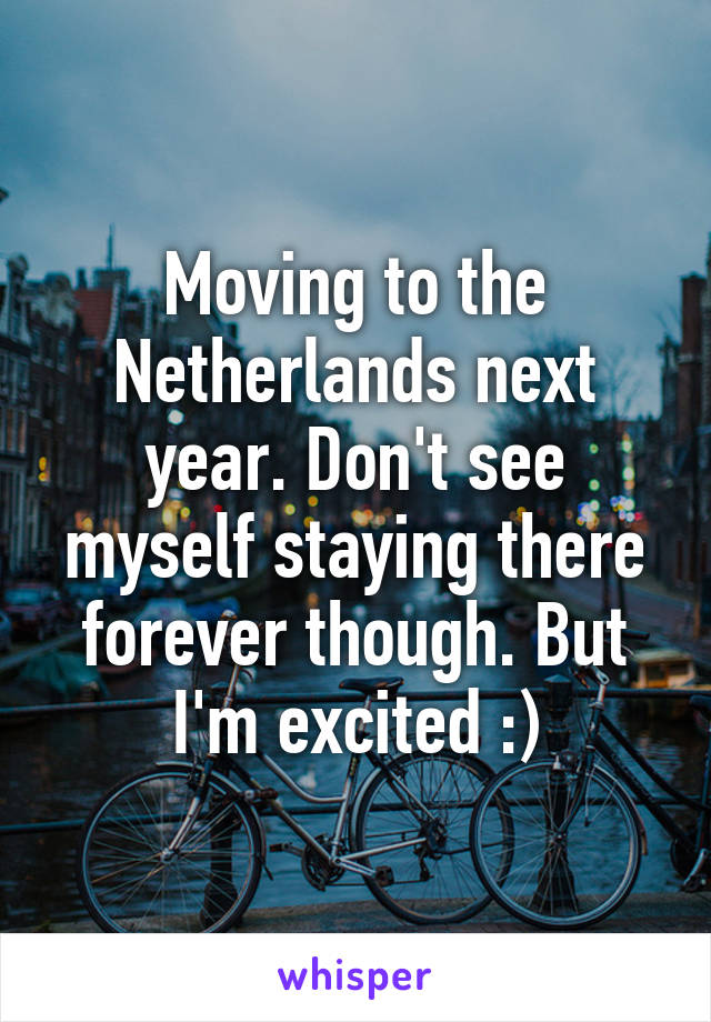 Moving to the Netherlands next year. Don't see myself staying there forever though. But I'm excited :)