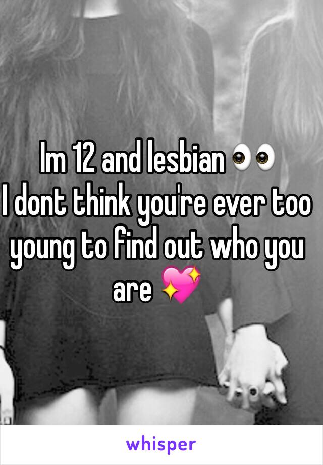 Im 12 and lesbian 👀
I dont think you're ever too young to find out who you are 💖