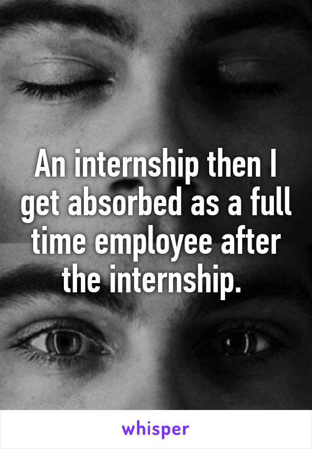 An internship then I get absorbed as a full time employee after the internship. 