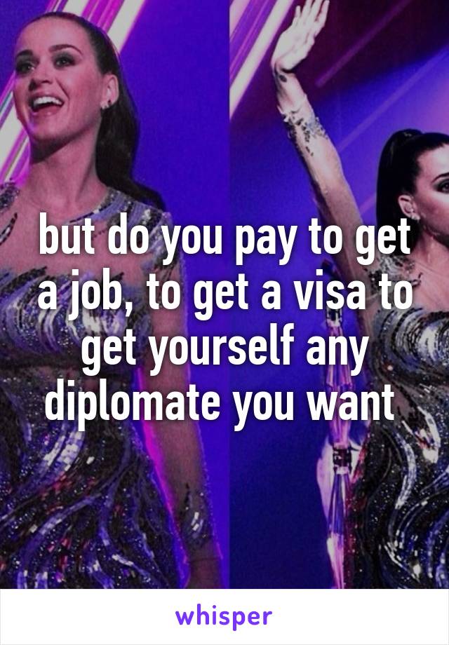 but do you pay to get a job, to get a visa to get yourself any diplomate you want 