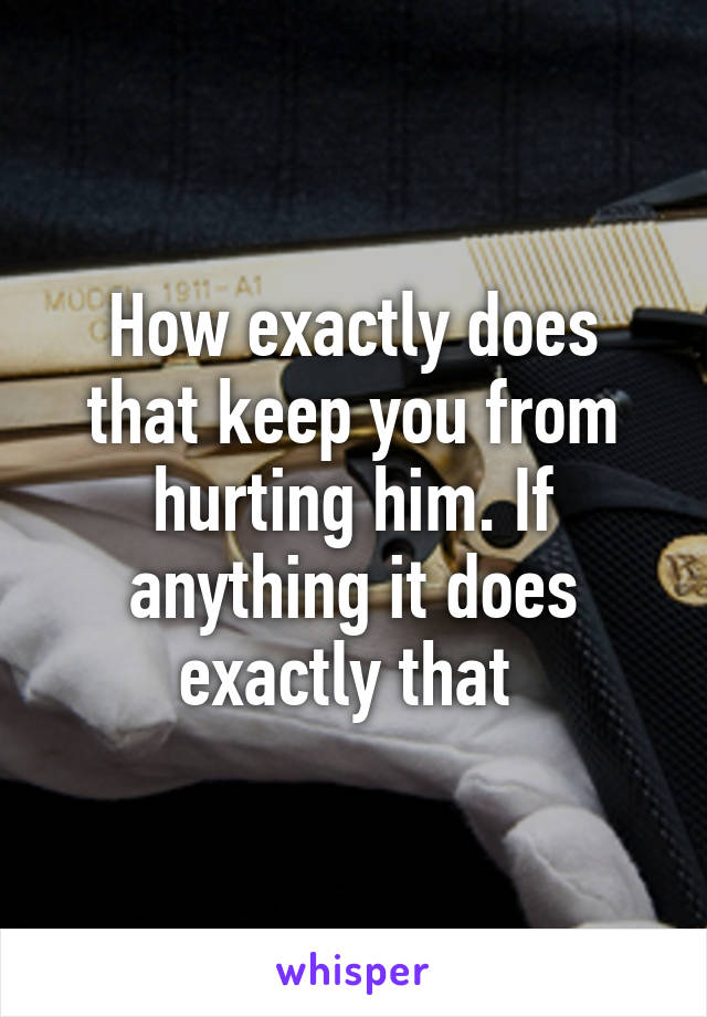 How exactly does that keep you from hurting him. If anything it does exactly that 