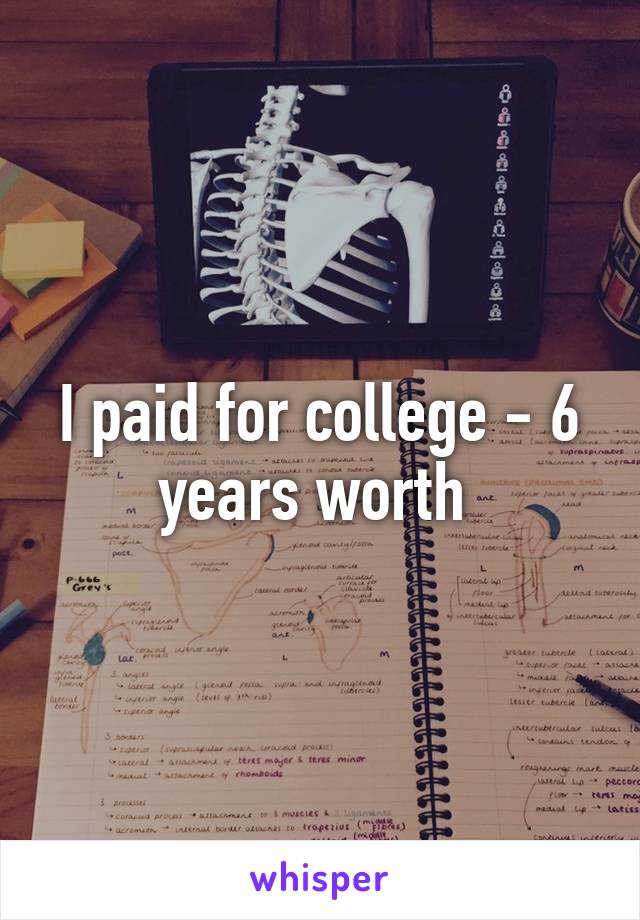 I paid for college - 6 years worth 