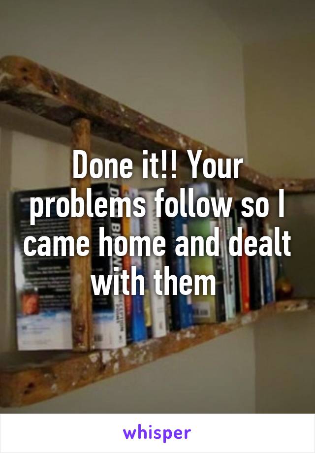 Done it!! Your problems follow so I came home and dealt with them 